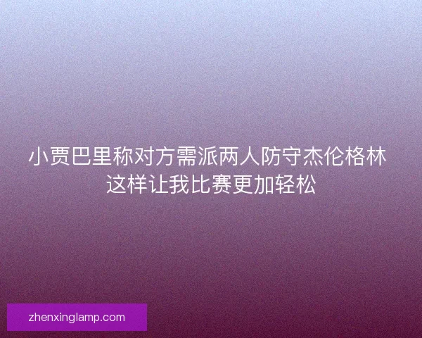 小贾巴里称对方需派两人防守杰伦格林 这样让我比赛更加轻松