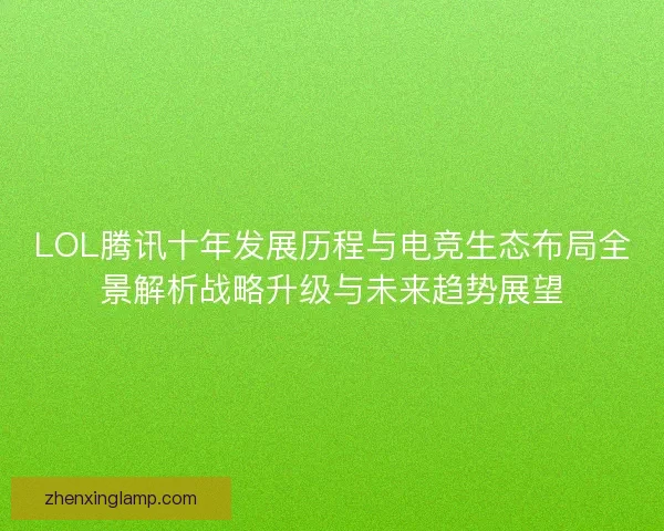 LOL腾讯十年发展历程与电竞生态布局全景解析战略升级与未来趋势展望