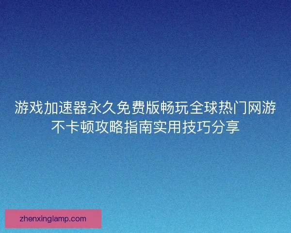 游戏加速器永久免费版畅玩全球热门网游不卡顿攻略指南实用技巧分享