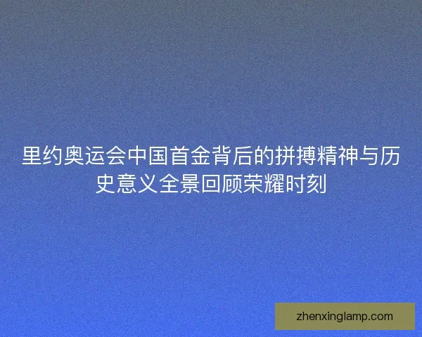 里约奥运会中国首金背后的拼搏精神与历史意义全景回顾荣耀时刻