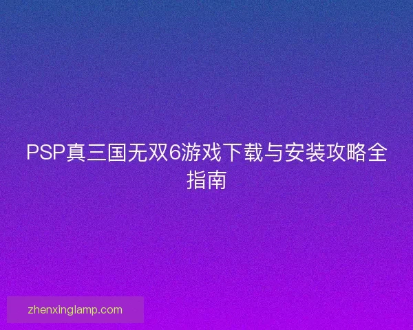PSP真三国无双6游戏下载与安装攻略全指南
