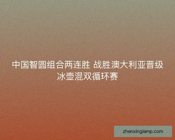 中国智圆组合两连胜 战胜澳大利亚晋级冰壶混双循环赛