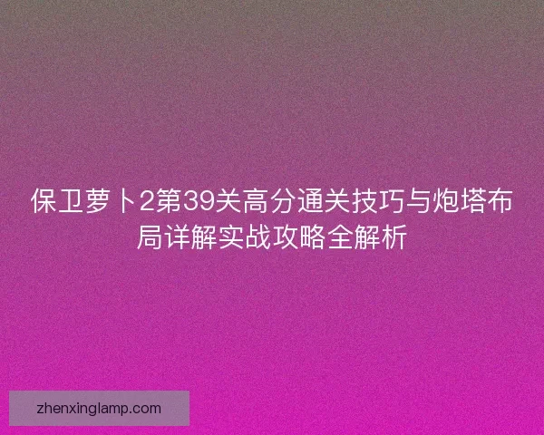 保卫萝卜2第39关高分通关技巧与炮塔布局详解实战攻略全解析