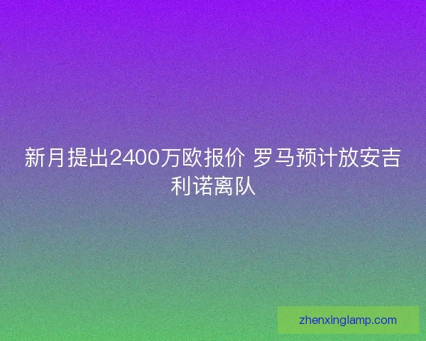新月提出2400万欧报价 罗马预计放安吉利诺离队