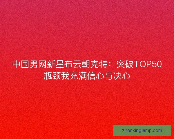 中国男网新星布云朝克特：突破TOP50瓶颈我充满信心与决心