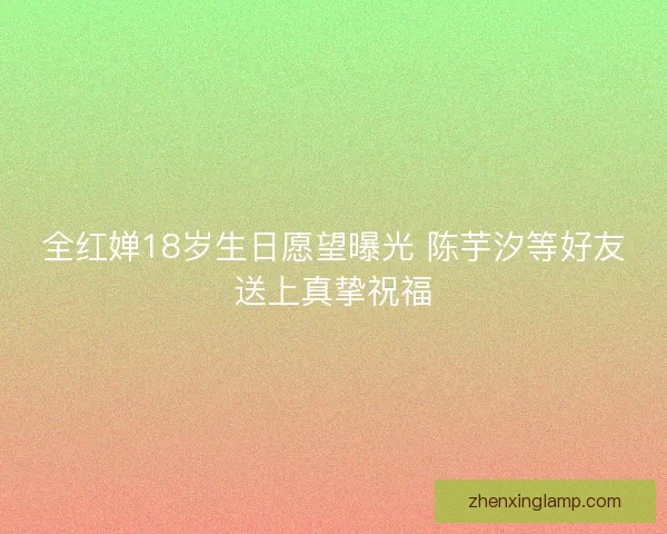全红婵18岁生日愿望曝光 陈芋汐等好友送上真挚祝福