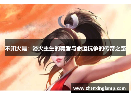 不知火舞：浴火重生的舞者与命运抗争的传奇之路