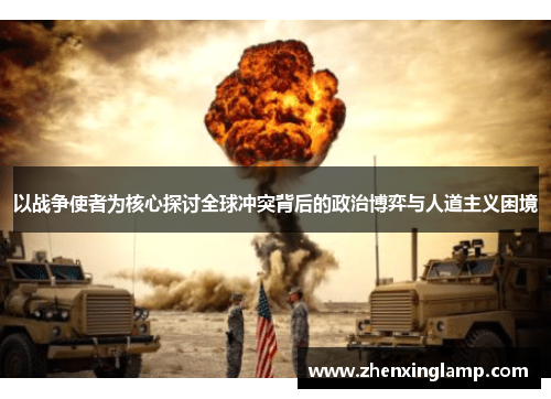 以战争使者为核心探讨全球冲突背后的政治博弈与人道主义困境